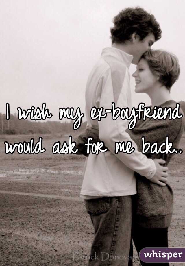 I wish my ex-boyfriend would ask for me back..
