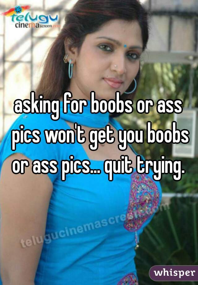 asking for boobs or ass pics won't get you boobs or ass pics... quit trying. 