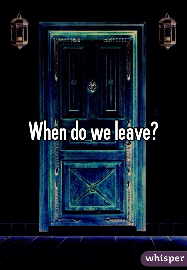 When do we leave?