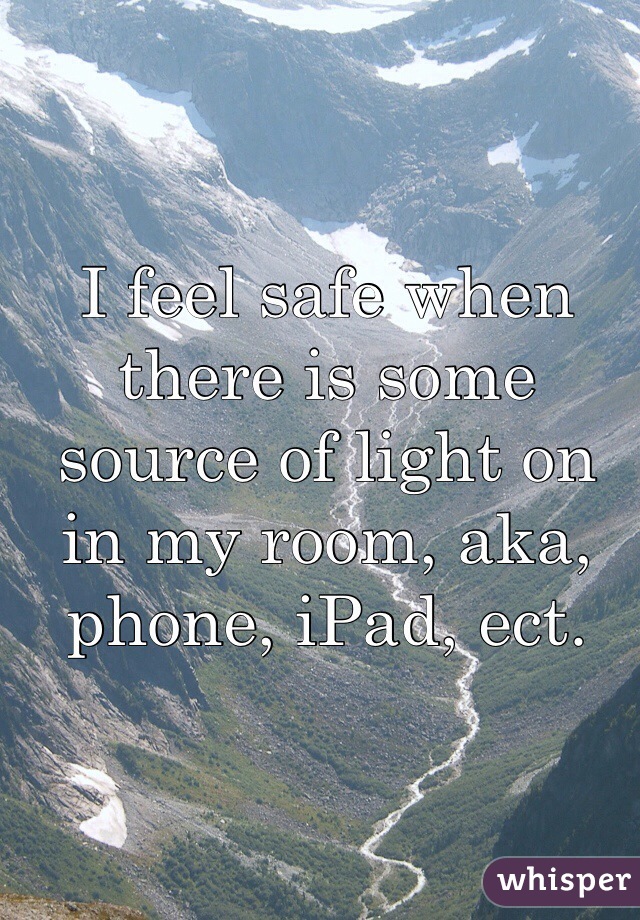 I feel safe when there is some source of light on in my room, aka, phone, iPad, ect.