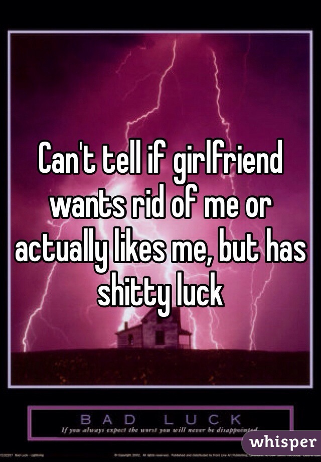 Can't tell if girlfriend wants rid of me or actually likes me, but has shitty luck