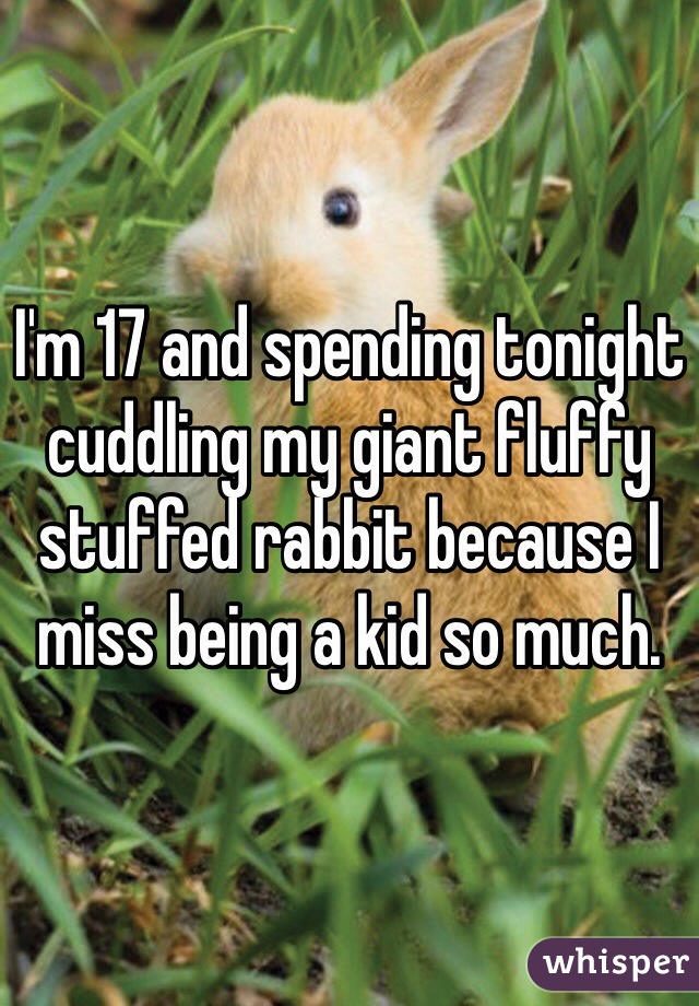 I'm 17 and spending tonight cuddling my giant fluffy stuffed rabbit because I miss being a kid so much.