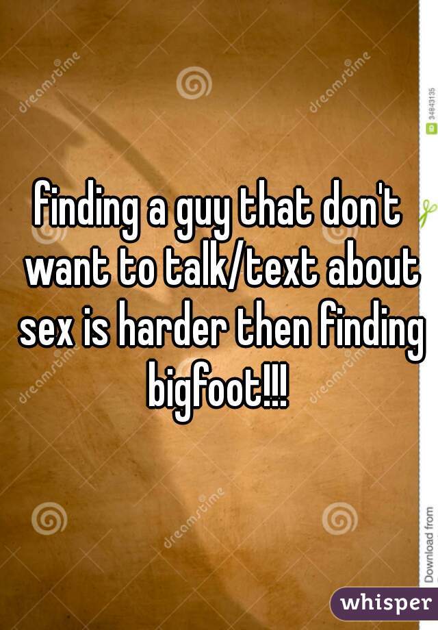 finding a guy that don't want to talk/text about sex is harder then finding bigfoot!!! 