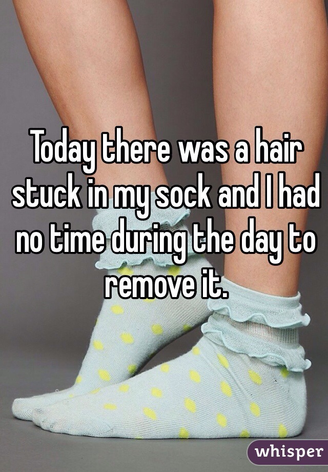Today there was a hair stuck in my sock and I had no time during the day to remove it.