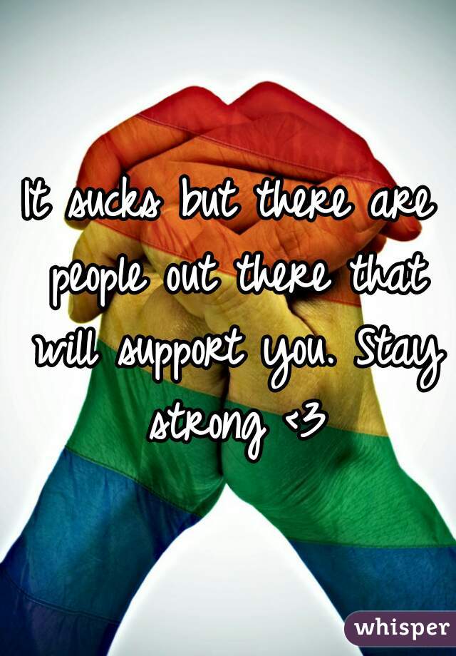 It sucks but there are people out there that will support you. Stay strong <3