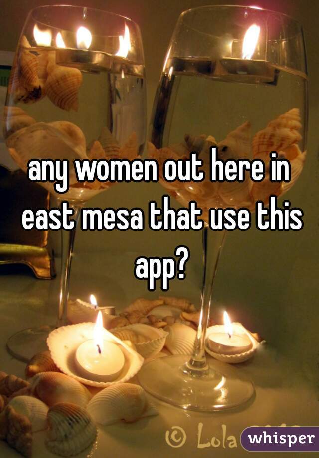 any women out here in east mesa that use this app?