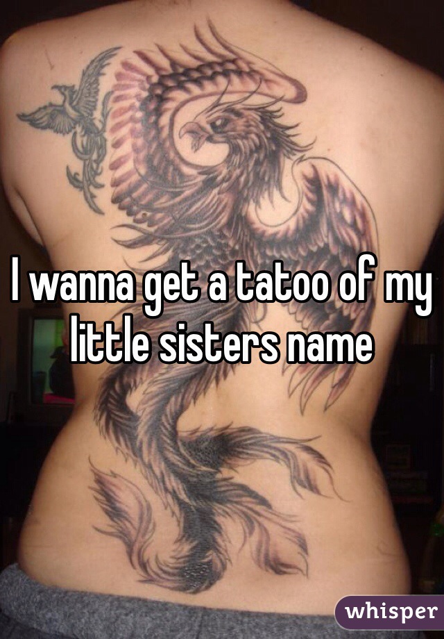 I wanna get a tatoo of my little sisters name