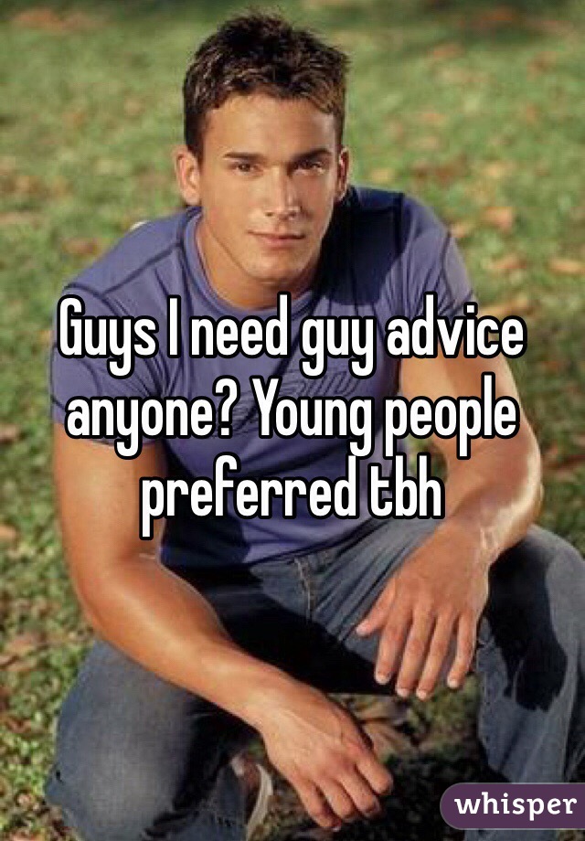 Guys I need guy advice anyone? Young people preferred tbh