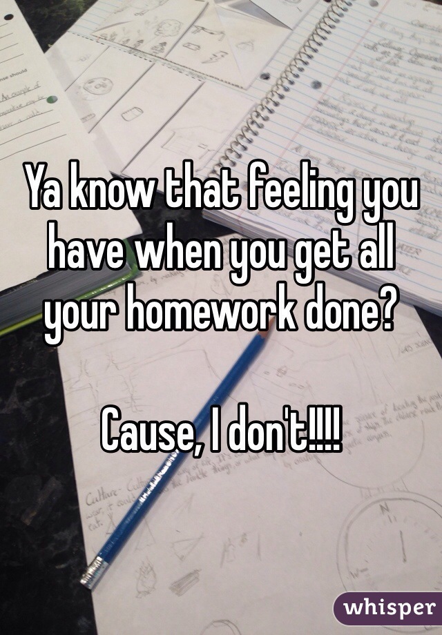 Ya know that feeling you have when you get all your homework done?

Cause, I don't!!!!