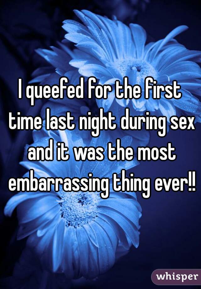 I queefed for the first time last night during sex and it was the most embarrassing thing ever!!