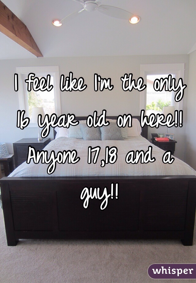 I feel like I'm the only 16 year old on here!! Anyone 17,18 and a guy!!