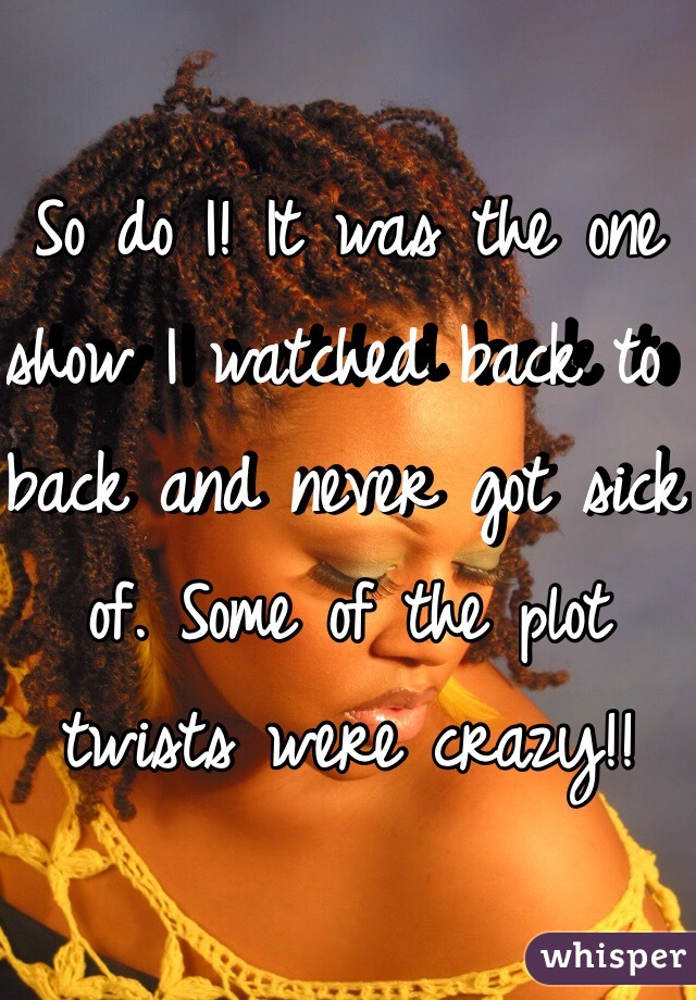 So do I! It was the one show I watched back to back and never got sick of. Some of the plot twists were crazy!!