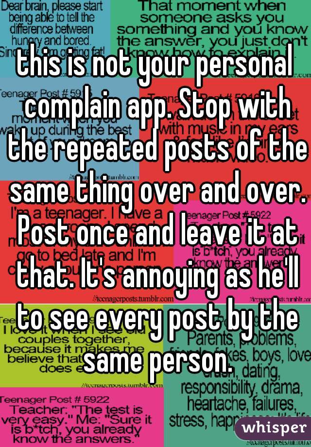 this is not your personal complain app. Stop with the repeated posts of the same thing over and over. Post once and leave it at that. It's annoying as he'll to see every post by the same person.