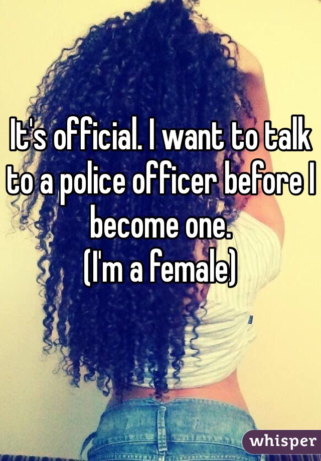 It's official. I want to talk to a police officer before I become one. 
(I'm a female) 