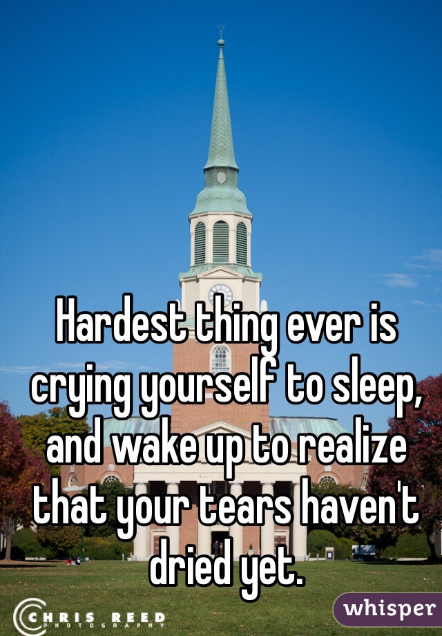 Hardest thing ever is crying yourself to sleep, and wake up to realize that your tears haven't dried yet.