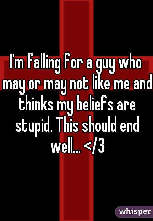 I'm falling for a guy who may or may not like me and thinks my beliefs are stupid. This should end well... </3