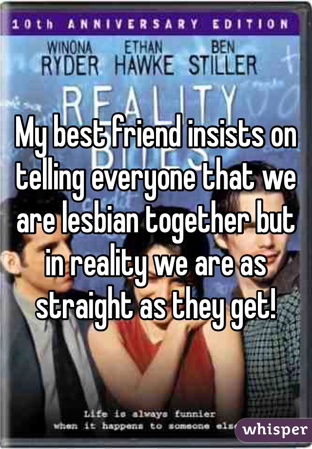 My best friend insists on telling everyone that we are lesbian together but in reality we are as straight as they get! 