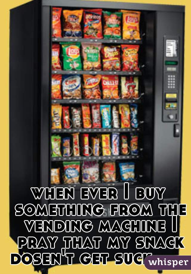 
when ever I buy something from the vending machine I pray that my snack dosen't get suck.       