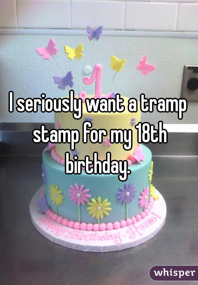 I seriously want a tramp stamp for my 18th birthday. 