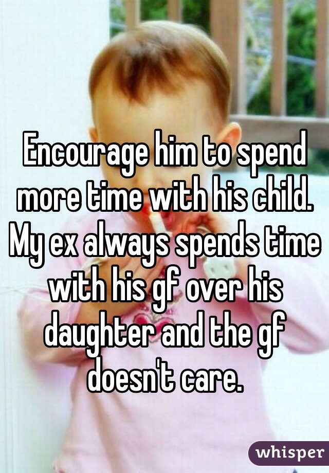 Encourage him to spend more time with his child. My ex always spends time with his gf over his daughter and the gf doesn't care. 