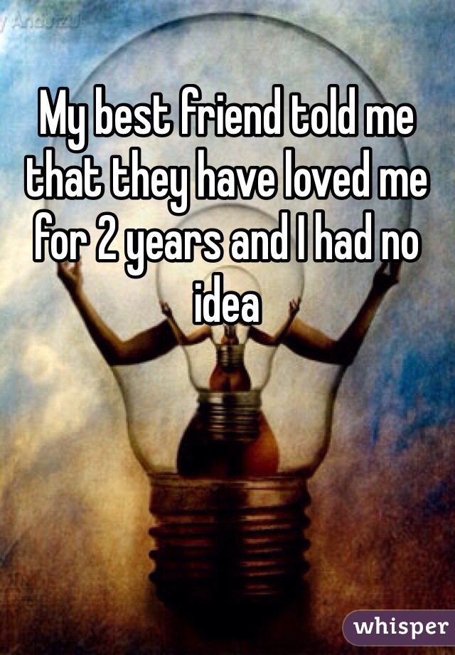 My best friend told me that they have loved me for 2 years and I had no idea 