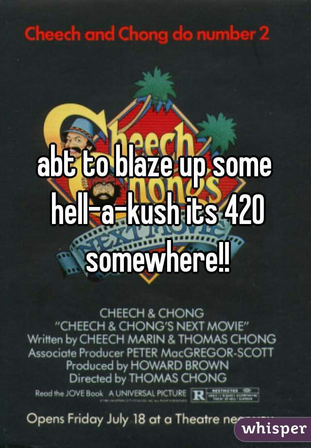 abt to blaze up some hell-a-kush its 420 somewhere!!