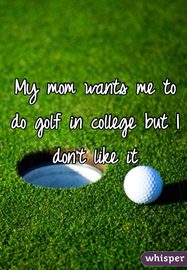My mom wants me to do golf in college but I don't like it