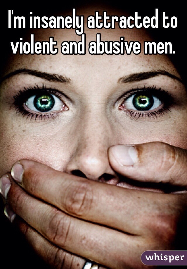 I'm insanely attracted to violent and abusive men.