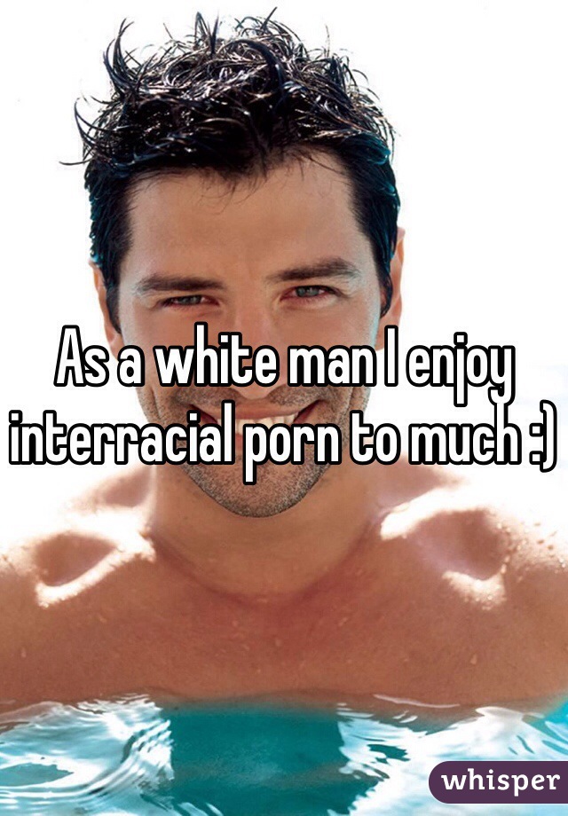 As a white man I enjoy interracial porn to much :) 