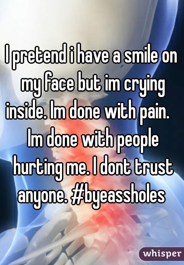 I pretend i have a smile on my face but im crying inside. Im done with pain.    Im done with people hurting me. I dont trust anyone. #byeassholes 