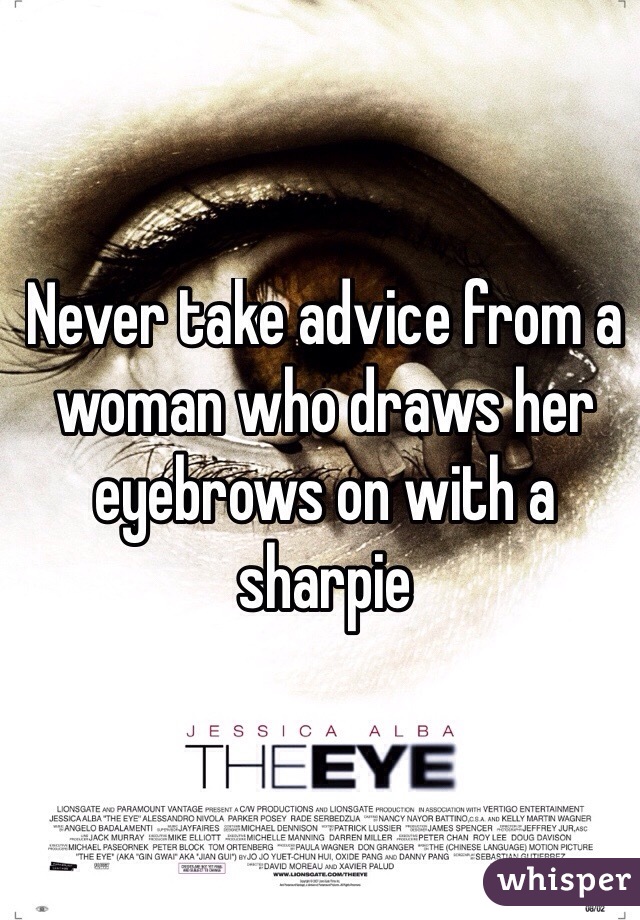 Never take advice from a woman who draws her eyebrows on with a sharpie 
