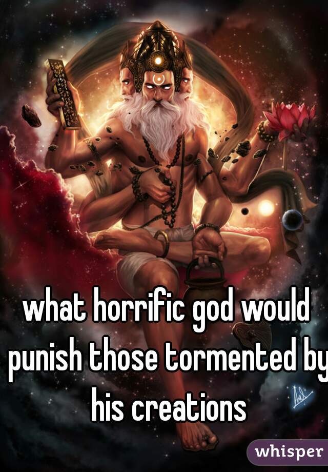 what horrific god would punish those tormented by his creations