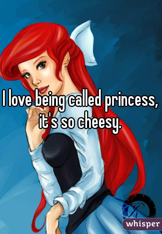 I love being called princess, it's so cheesy. 