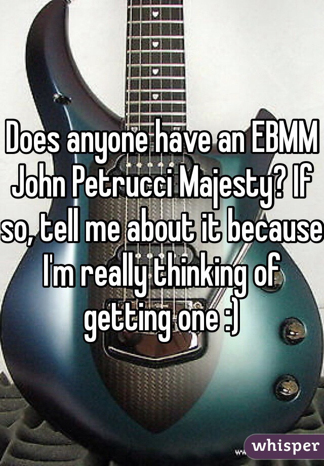 Does anyone have an EBMM John Petrucci Majesty? If so, tell me about it because I'm really thinking of getting one :)