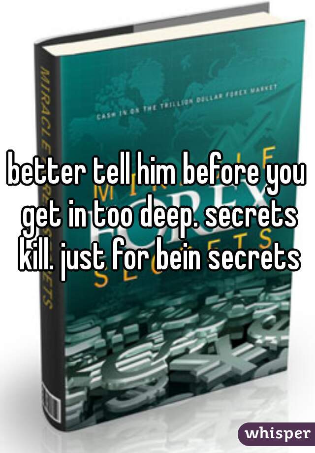 better tell him before you get in too deep. secrets kill. just for bein secrets