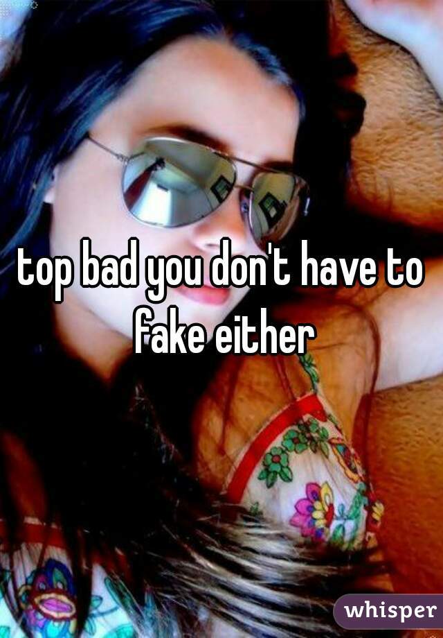 top bad you don't have to fake either