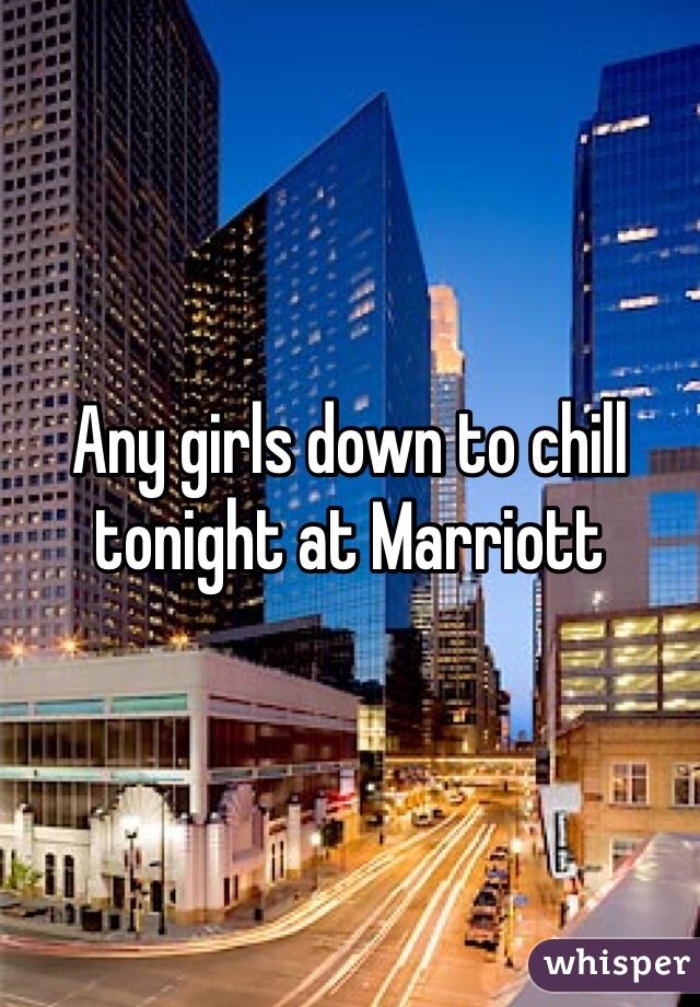 Any girls down to chill tonight at Marriott 