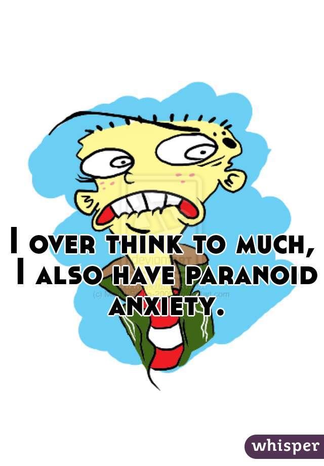 I over think to much, I also have paranoid anxiety.