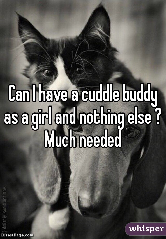 Can I have a cuddle buddy as a girl and nothing else ? Much needed 