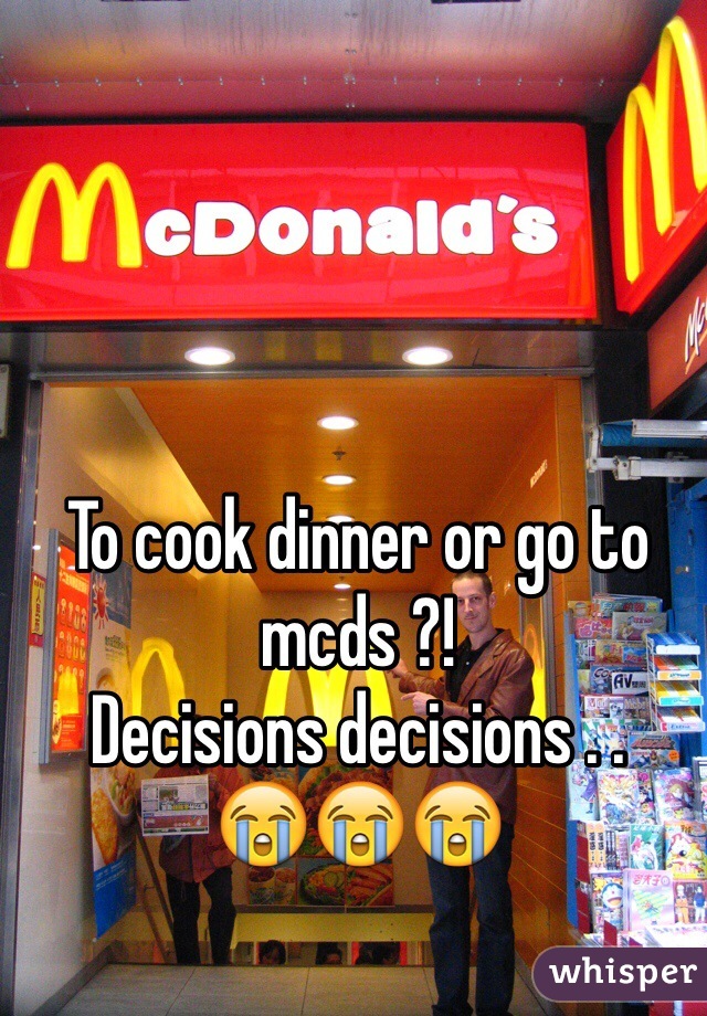 To cook dinner or go to mcds ?! 
Decisions decisions . . 
😭😭😭