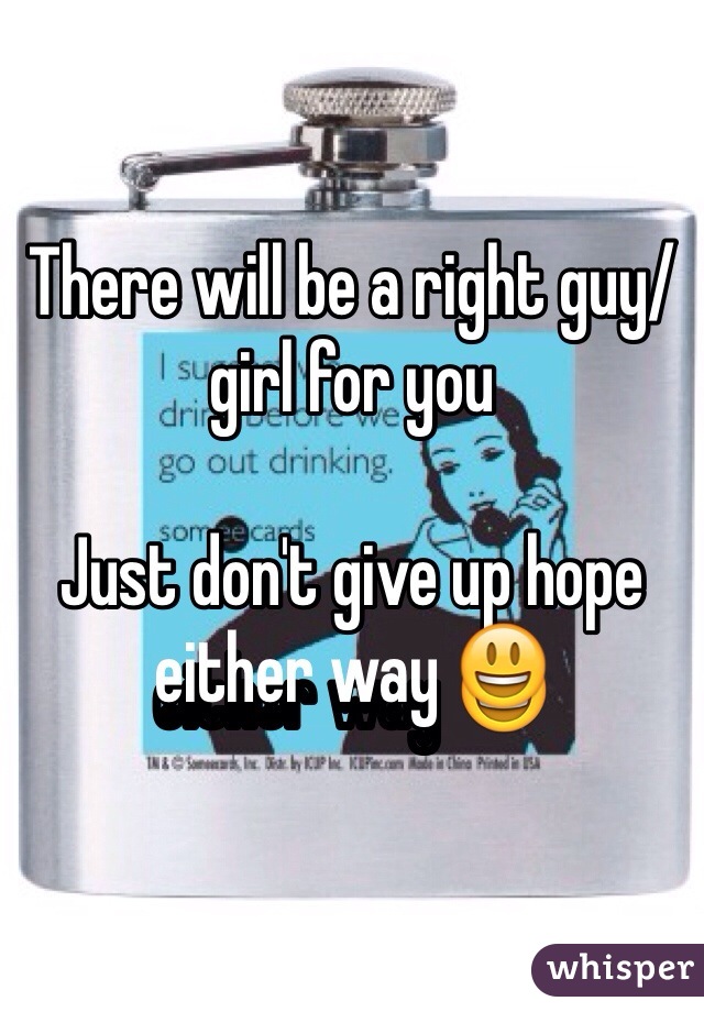 There will be a right guy/girl for you

Just don't give up hope either way 😃