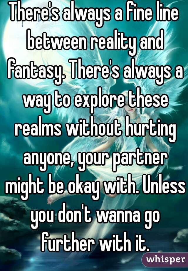 There's always a fine line between reality and fantasy. There's always a way to explore these realms without hurting anyone, your partner might be okay with. Unless you don't wanna go further with it.