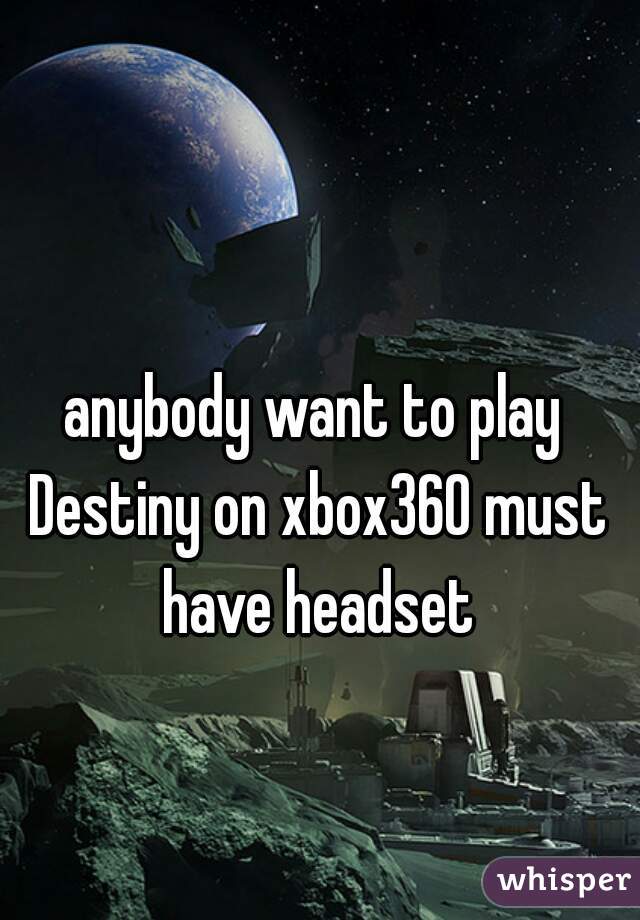 anybody want to play Destiny on xbox360 must have headset