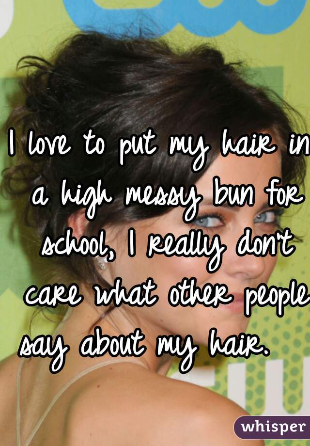 I love to put my hair in a high messy bun for school, I really don't care what other people say about my hair.   
