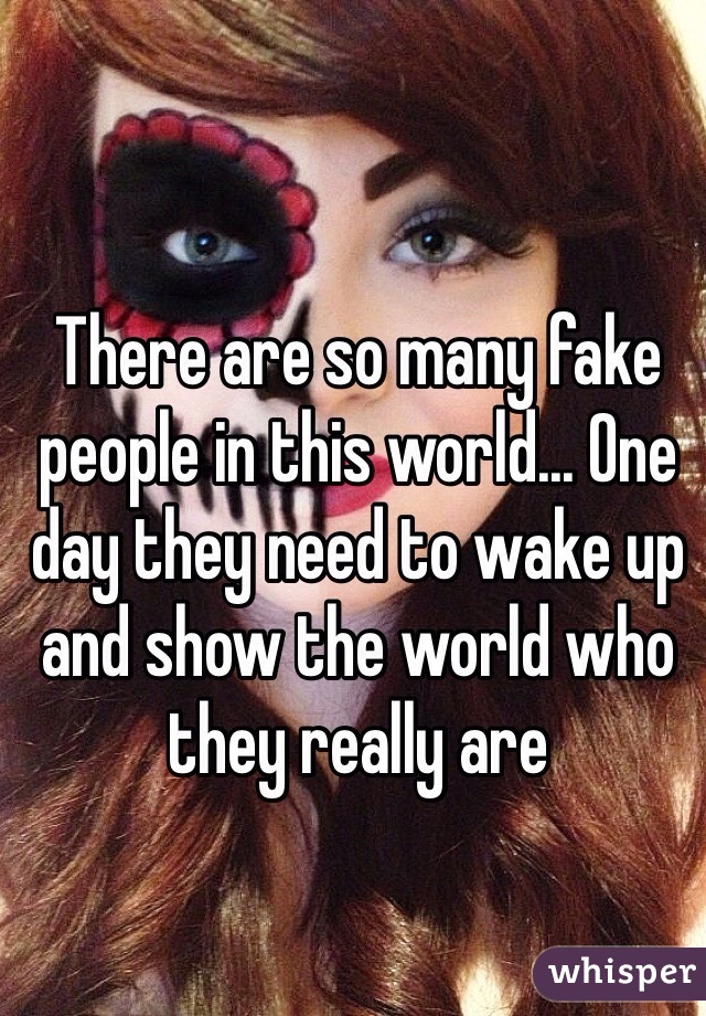 There are so many fake people in this world... One day they need to wake up and show the world who they really are 
