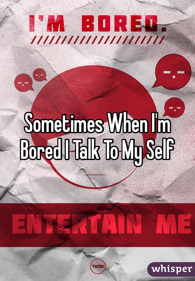 Sometimes When I'm Bored I Talk To My Self 