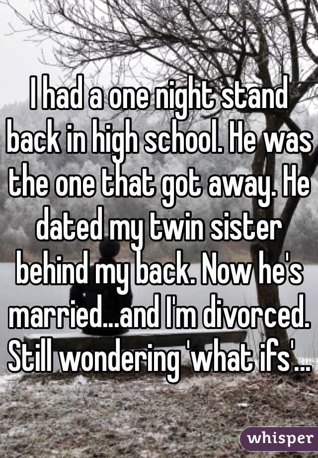 I had a one night stand back in high school. He was the one that got away. He dated my twin sister behind my back. Now he's married...and I'm divorced. Still wondering 'what ifs'...