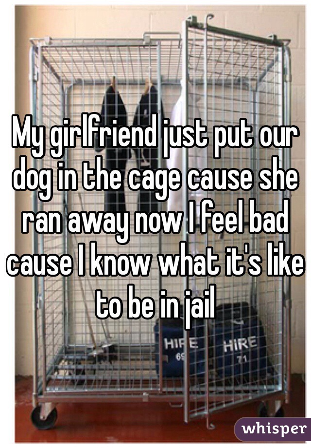 My girlfriend just put our dog in the cage cause she ran away now I feel bad cause I know what it's like to be in jail