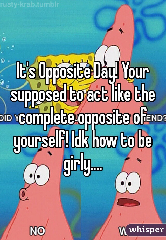 It's Opposite Day! Your supposed to act like the complete opposite of yourself! Idk how to be girly....