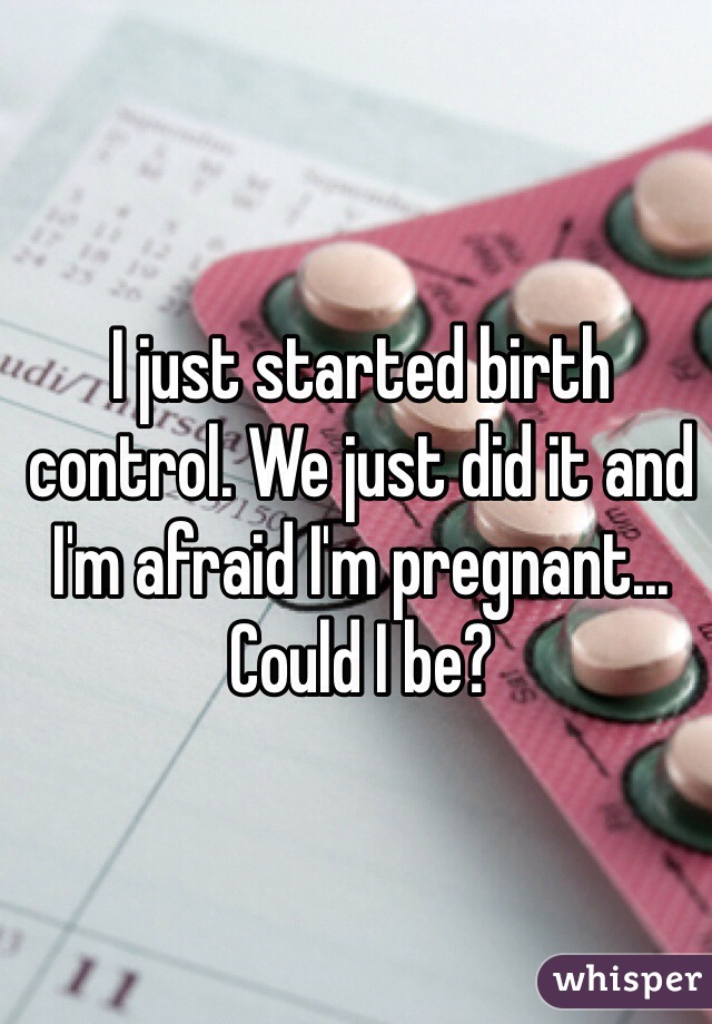 I just started birth control. We just did it and I'm afraid I'm pregnant... Could I be?